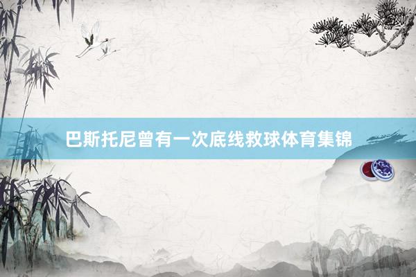 巴斯托尼曾有一次底线救球体育集锦