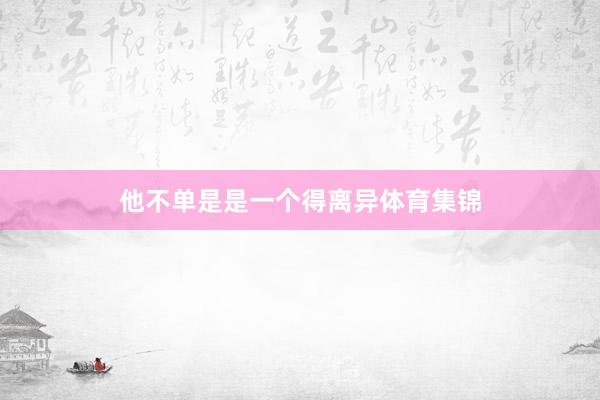 他不单是是一个得离异体育集锦