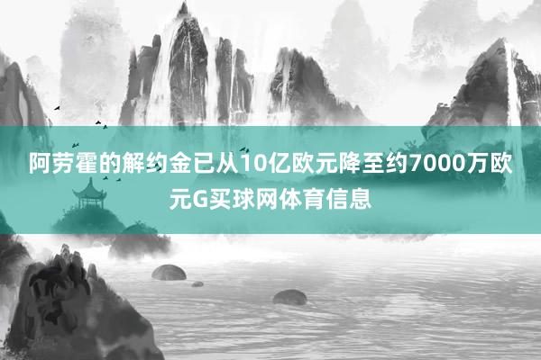 阿劳霍的解约金已从10亿欧元降至约7000万欧元G买球网体育信息