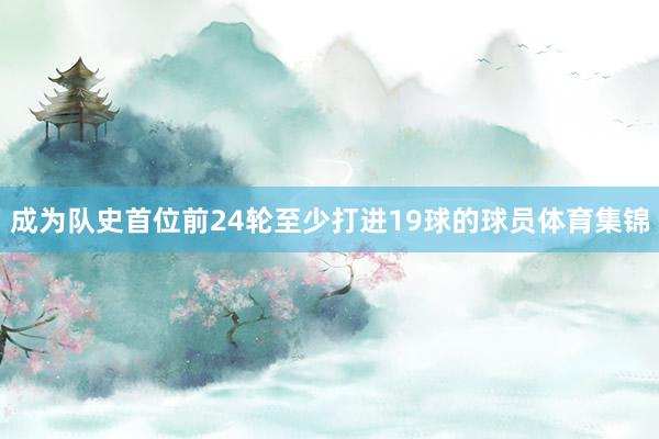成为队史首位前24轮至少打进19球的球员体育集锦