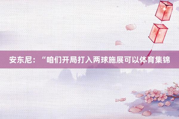 安东尼：“咱们开局打入两球施展可以体育集锦