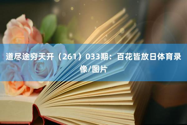 道尽途穷天开（261）　　033期：百花皆放日体育录像/图片