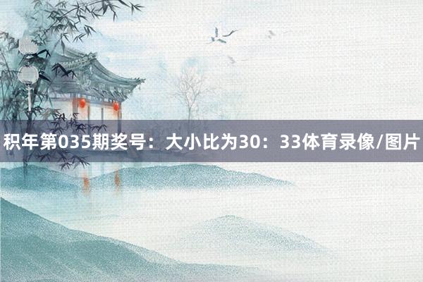 积年第035期奖号：大小比为30：33体育录像/图片