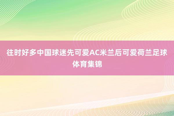 往时好多中国球迷先可爱AC米兰后可爱荷兰足球体育集锦