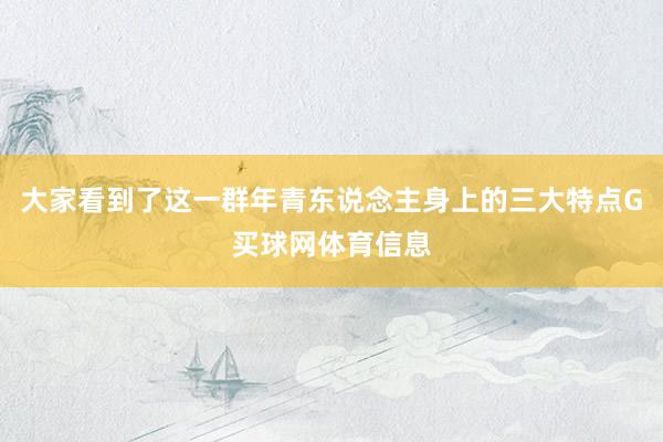大家看到了这一群年青东说念主身上的三大特点G买球网体育信息