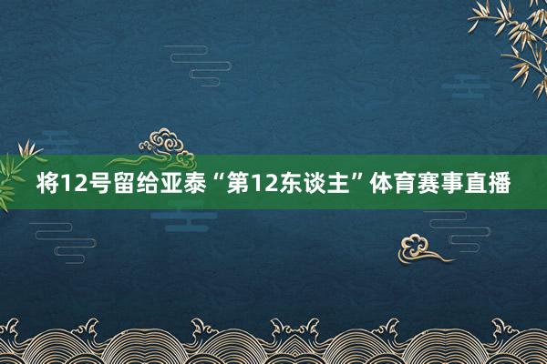 将12号留给亚泰“第12东谈主”体育赛事直播