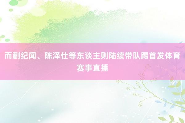 而蒯纪闻、陈泽仕等东谈主则陆续带队踢首发体育赛事直播