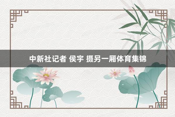 中新社记者 侯宇 摄另一厢体育集锦