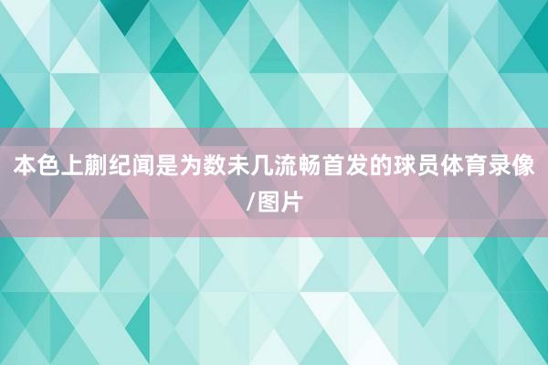 本色上蒯纪闻是为数未几流畅首发的球员体育录像/图片