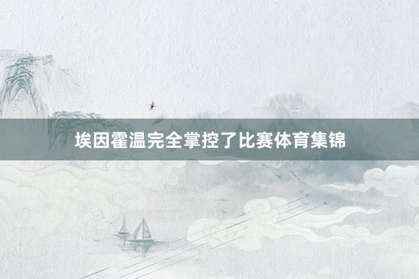 埃因霍温完全掌控了比赛体育集锦