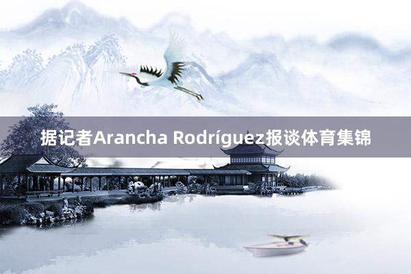 据记者Arancha Rodríguez报谈体育集锦