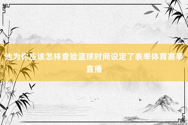 他为你应该怎样查验篮球时间设定了表率体育赛事直播