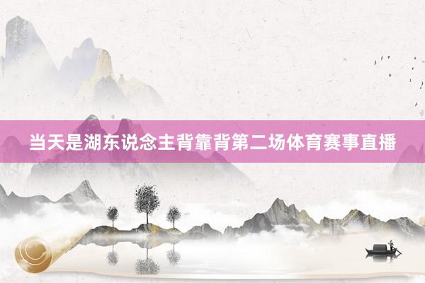 当天是湖东说念主背靠背第二场体育赛事直播