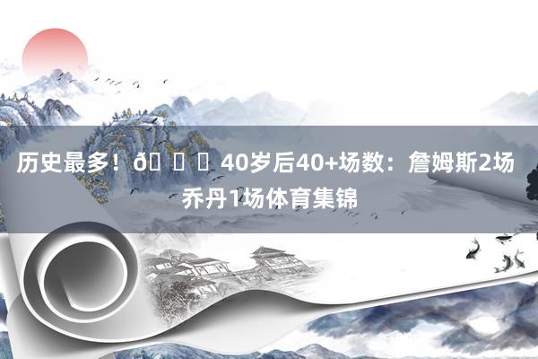 历史最多！🐐40岁后40+场数：詹姆斯2场 乔丹1场体育集锦