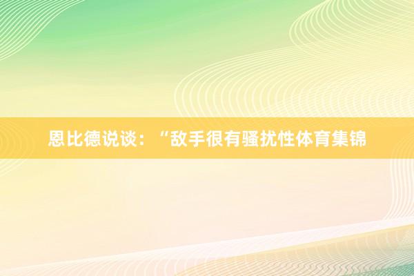 恩比德说谈：“敌手很有骚扰性体育集锦