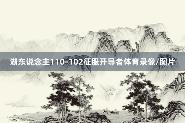 湖东说念主110-102征服开导者体育录像/图片