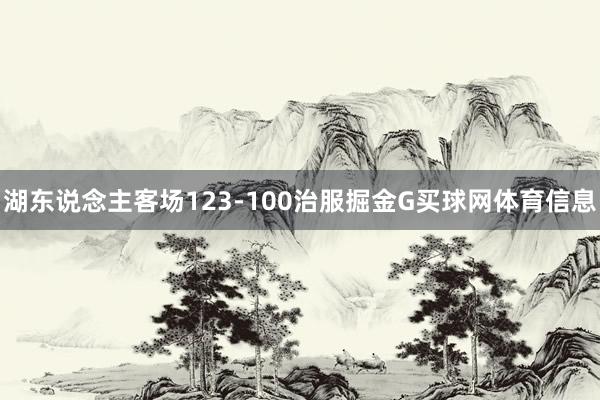 湖东说念主客场123-100治服掘金G买球网体育信息