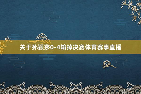 关于孙颖莎0-4输掉决赛体育赛事直播