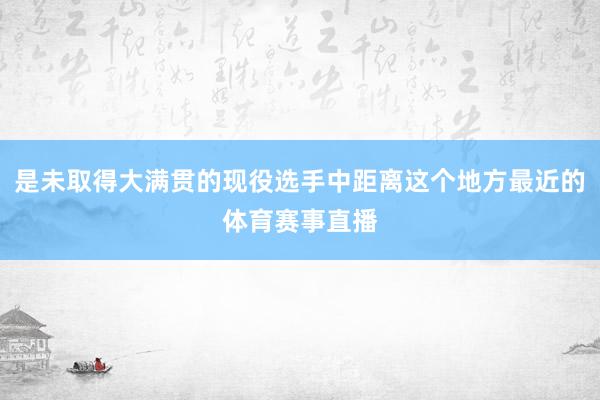 是未取得大满贯的现役选手中距离这个地方最近的体育赛事直播