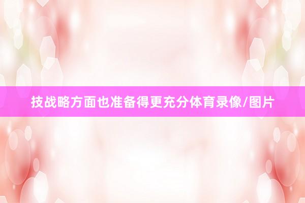 技战略方面也准备得更充分体育录像/图片