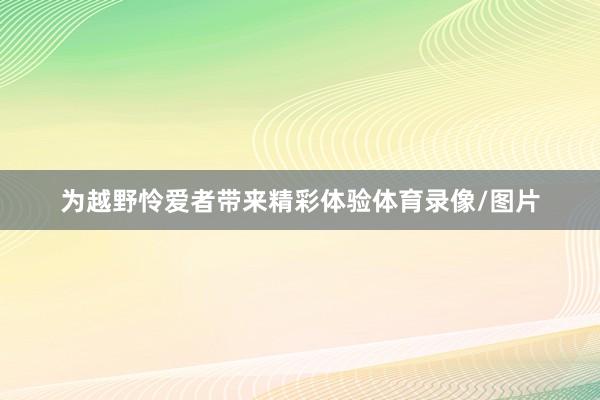 为越野怜爱者带来精彩体验体育录像/图片
