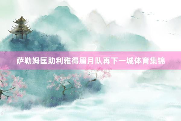 萨勒姆匡助利雅得眉月队再下一城体育集锦