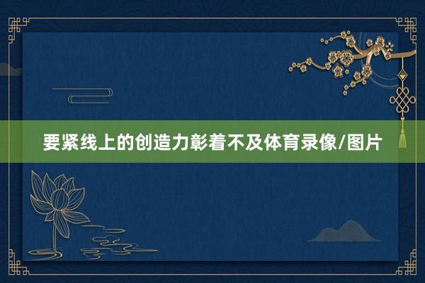 要紧线上的创造力彰着不及体育录像/图片