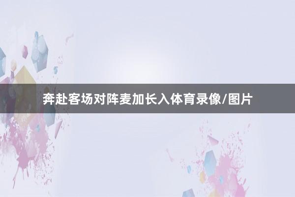 奔赴客场对阵麦加长入体育录像/图片