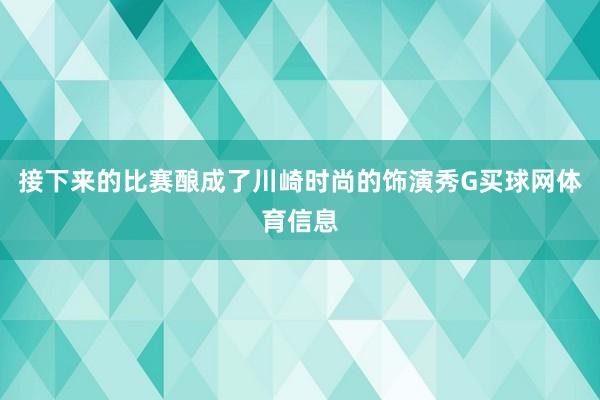 接下来的比赛酿成了川崎时尚的饰演秀G买球网体育信息