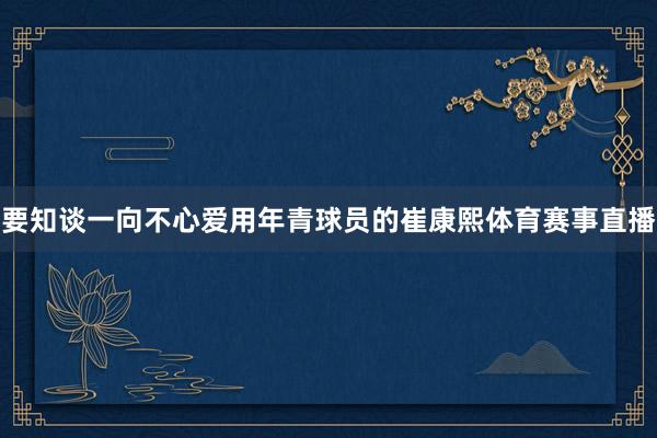 要知谈一向不心爱用年青球员的崔康熙体育赛事直播