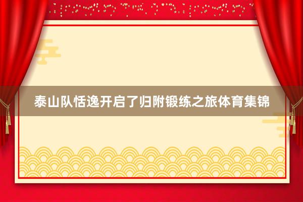 泰山队恬逸开启了归附锻练之旅体育集锦