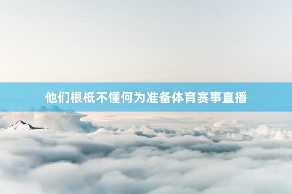 他们根柢不懂何为准备体育赛事直播
