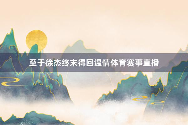 至于徐杰终末得回温情体育赛事直播