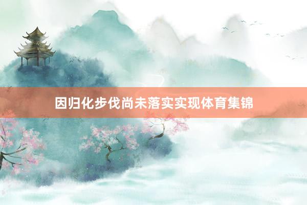 因归化步伐尚未落实实现体育集锦