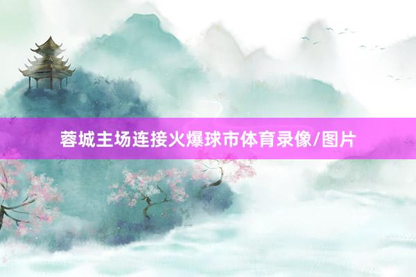 蓉城主场连接火爆球市体育录像/图片