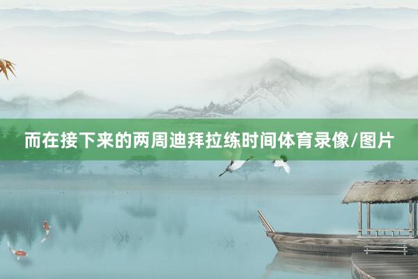 而在接下来的两周迪拜拉练时间体育录像/图片