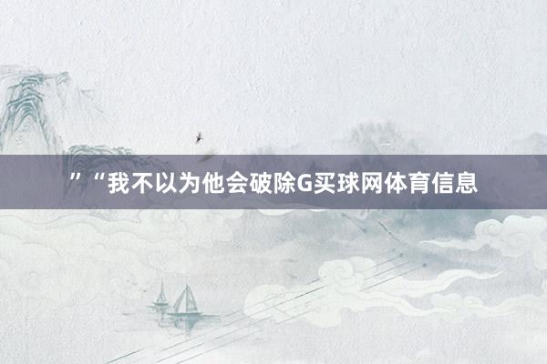 ”“我不以为他会破除G买球网体育信息