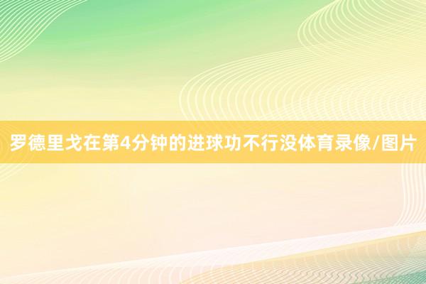罗德里戈在第4分钟的进球功不行没体育录像/图片