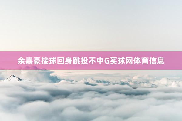 余嘉豪接球回身跳投不中G买球网体育信息