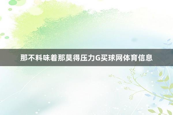 那不料味着那莫得压力G买球网体育信息