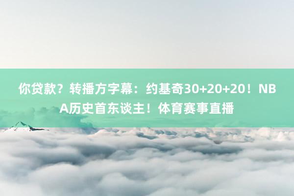 你贷款？转播方字幕：约基奇30+20+20！NBA历史首东谈主！体育赛事直播