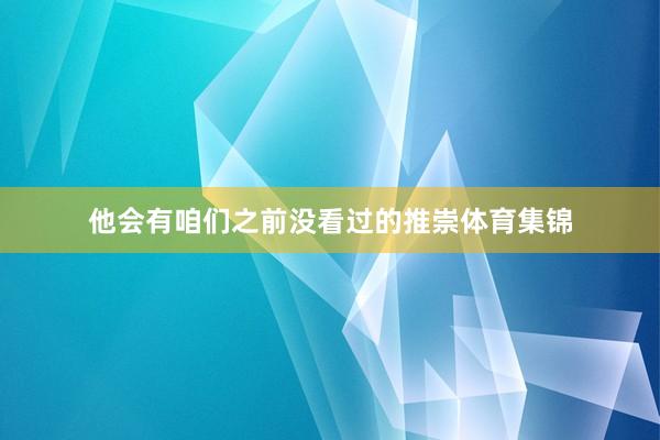 他会有咱们之前没看过的推崇体育集锦