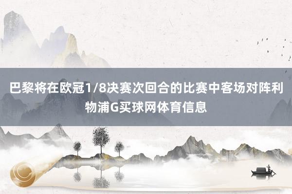巴黎将在欧冠1/8决赛次回合的比赛中客场对阵利物浦G买球网体育信息