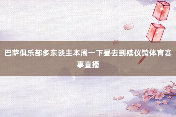 巴萨俱乐部多东谈主本周一下昼去到殡仪馆体育赛事直播