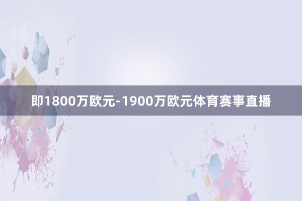 即1800万欧元-1900万欧元体育赛事直播