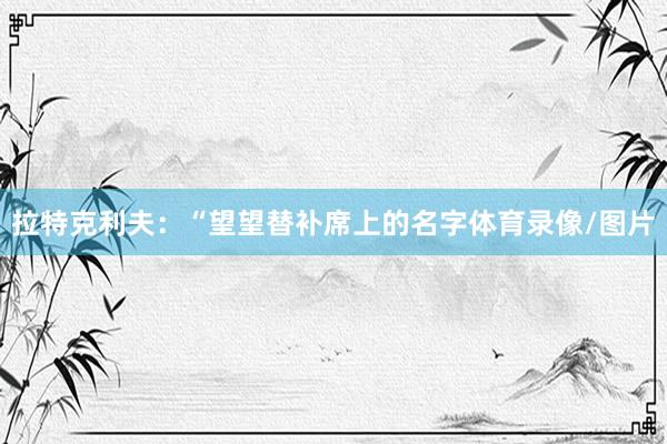 拉特克利夫：“望望替补席上的名字体育录像/图片