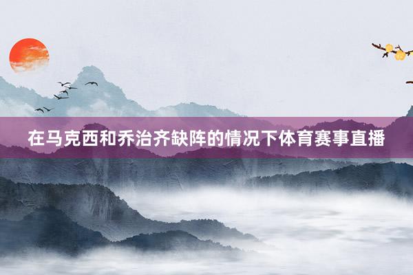 在马克西和乔治齐缺阵的情况下体育赛事直播