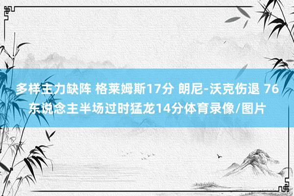多样主力缺阵 格莱姆斯17分 朗尼-沃克伤退 76东说念主半场过时猛龙14分体育录像/图片