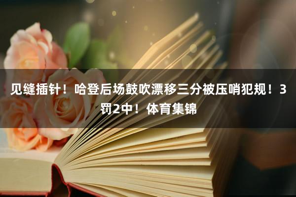 见缝插针！哈登后场鼓吹漂移三分被压哨犯规！3罚2中！体育集锦