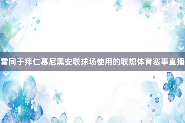 雷同于拜仁慕尼黑安联球场使用的联想体育赛事直播